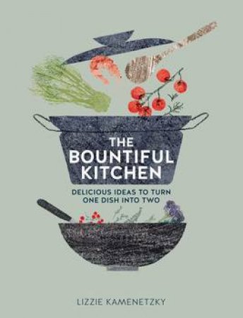 The Bountiful Kitchen: Delicious Ideas To Turn One Dish Into Two by Lizzie Kamenetzky