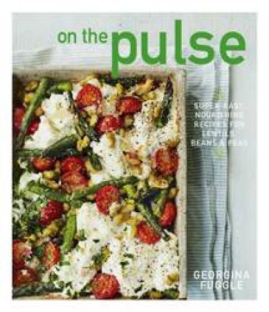 On The Pulse: Super Easy, Protein-Packed Recipes For Lentils, Beans And Peas by Georgina Fuggle