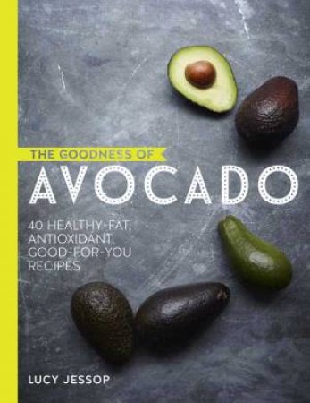 The Goodness Of Avocado: 40 Delicious Health Boosting Recipes by Lucy Jessop