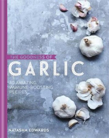 The Goodness Of Garlic: 40 Amazing Immune-Boosting Recipes by Natasha Edwards