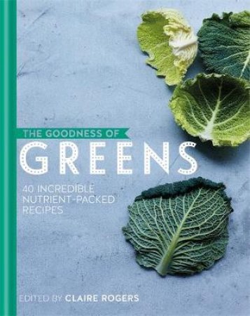 The Goodness Of Greens: 40 Incredible Nutrient-Packed Recipes by Claire Rogers