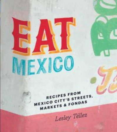 Eat Mexico: Recipes From Mexico City's Streets, Markets And Fondas by Lesley Tellez