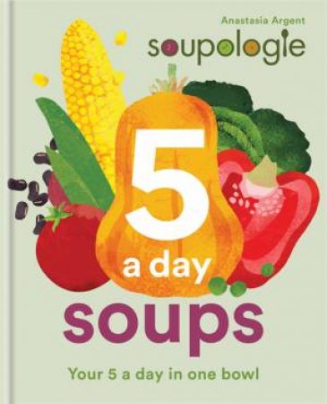 Soupologie 5 A Day Soups by Stephen Argent & Anastasia Argent