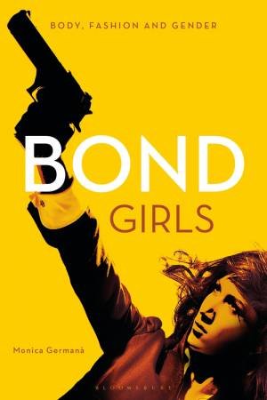 Bond Girls: Body, Fashion And Gender by Monica Germana