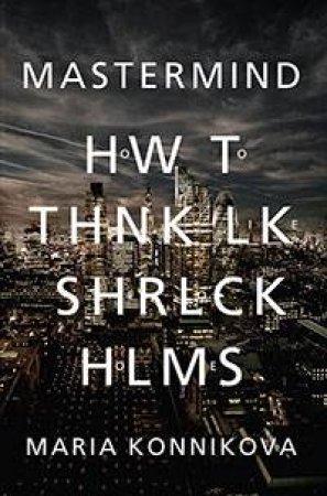 Mastermind: How To Think Like The Next Sherlock Holmes by Maria Konnikova