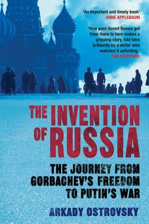 The Invention Of Russia: The Journey From Gorbachev's Freedom To Putin's War by Arkady Ostrovsky