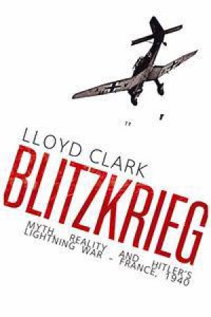 Blitzkrieg: Myth, Reality And Hitler's Lightning War- France, 1940 by Lloyd Clark