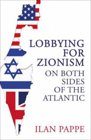 Lobbying For Zionism On Both Sides Of The Atlantic by Ilan Pappe