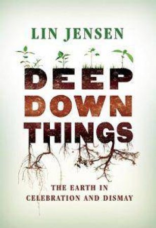 Deep Down Things: The Earth In Celebration And Dismay by Lin Jensen