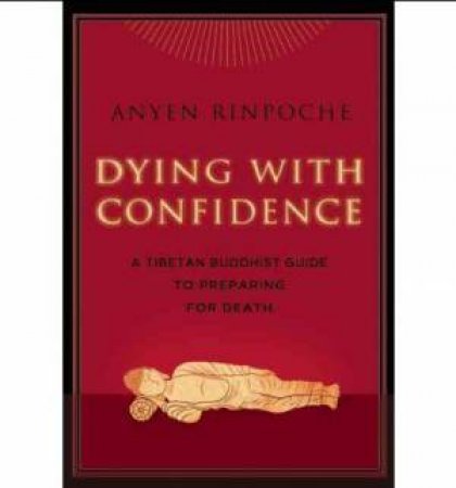 Dying with Confidence: A Tibetan Buddhist Guide To Preparing For Death by Anyen Rinpoche