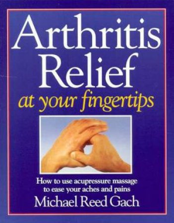 Arthritis Relief At Your Fingertips by Michael Reed Gach