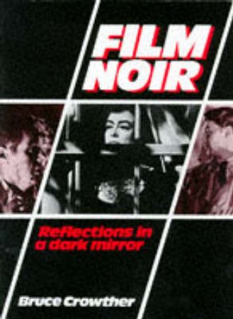 Film Noir: Reflections In A Dark Mirror by Bruce Crowther