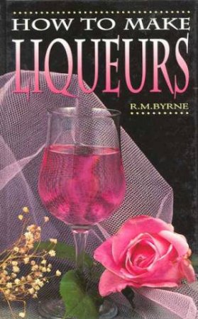 How To Make Liqueurs by R M Byrne