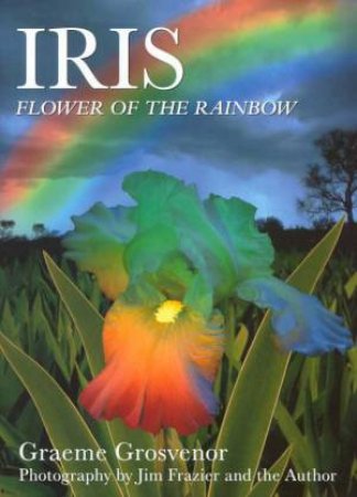 Iris: Flower Of The Rainbow by Graeme Grosvenor & Jim Frazier