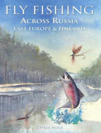 Fly Fishing Across Russia, East Europe & Finland by Chris Hole