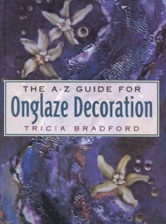 The A-Z Guide For Onglaze Decoration by Tricia Bradford