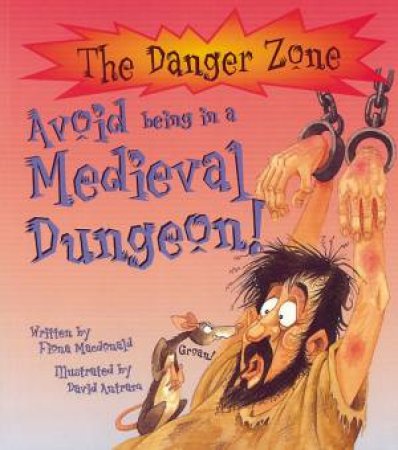 The Danger Zone: Avoid Being In A Medieval Dungeon by Fiona MacDonald