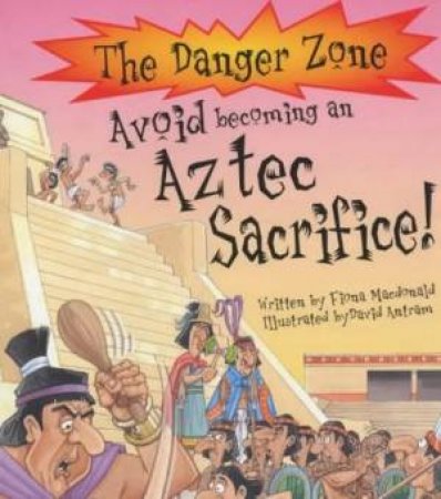 The Danger Zone: Avoid Becoming An Aztec Sacrifice! by Fiona Macdonald