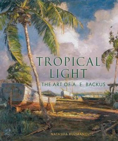 Tropical Light: The Art of A.E. Backus by Natasha Kuzmanovic