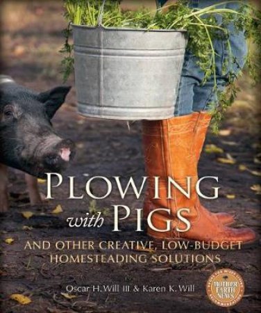 Plowing with Pigs & Other Creative, Low-Budget Homesteading Solutions by Oscar H. Will & Karen K.  Will