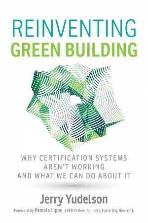 Reinventing Green Building: Why Certification Systems Aren't Working And What We Can Do About It by Jerry Yudelson