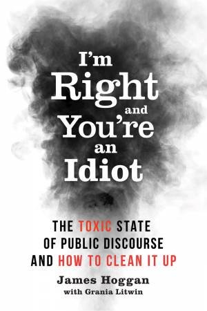 I'm Right And You're An Idiot by James Hoggan & Grania Litwin