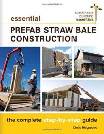 Essential Prefab Straw Bale Construction: The Complete Step-By-Step Guide by Chris Magwood