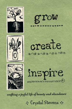 Grow, Create, Inspire: Crafting A Joyful Life Of Beauty And Abundance by Crystal Stevens