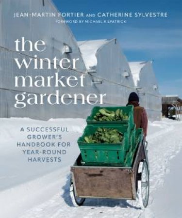 The Winter Market Gardener by Jean-Martin Fortier & Catherine Sylvestre & Laurie Bennett