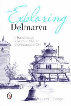 Exploring Delmarva: A Travel Guide from Cape Charles to Chesapeake City by BADGER CURTIS