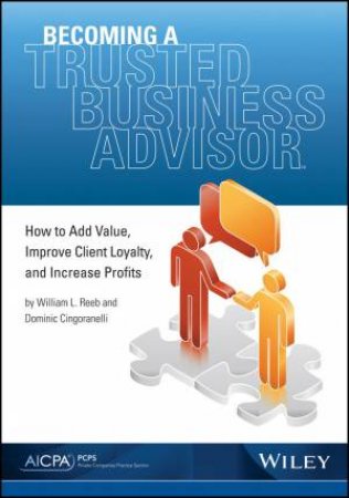 Becoming A Trusted Business Advisor: How To Add Value, Improve Client Loyalty, and Increase Profits by William Reeb & Dominic Cingoranelli