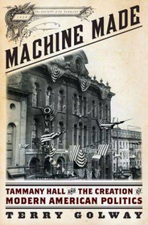 Machine Made: Tammany Hall and the Creation of Modern American Politics by Terry Golway