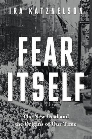 Fear Itself: The New Deal and the Origins of Our Time by Ira Katznelson