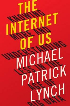 The Internet Of Us: Knowing More And Understanding Less In The Age Of Big Data by Michael P Lynch