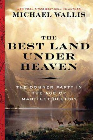 The Best Land Under Heaven: The Donner Party In The Age Of Manifest Destiny by Michael Wallis