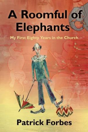 A Roomful Of Elephants: My First 80 Years In The Church by Patrick Forbes