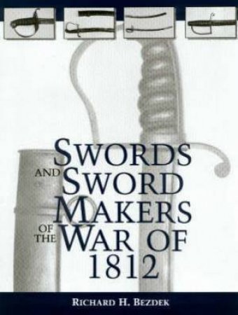 Swords and Sword Makers of the War of 1812 by BEZDEK RICHARD