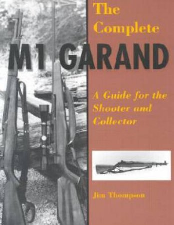 Complete M1 Garand: a Guide for the Shooter and Collector by THOMPSON JIM