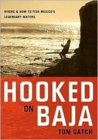 Hooked On Baja: Where And How To Fish Mexico's Legendary Waters by Tom Gatch