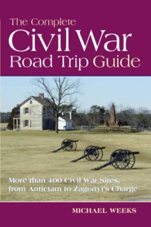 Complete Civil War Road Trip Guide: 10 Weekend Tours and More Than 400 Sites, From Antietam to Zagonyi by Michael Weeks