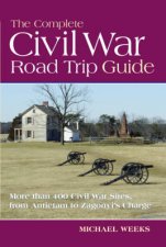 Complete Civil War Road Trip Guide 10 Weekend Tours and More Than 400 Sites From Antietam to Zagonyi