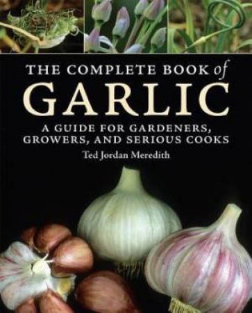 Complete Book of Garlic: A Guide for Gardeners, Growers, and Serious Cooks by TED JORDAN MEREDITH