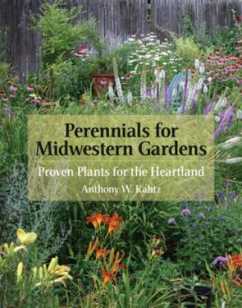 Perennials for Midwestern Gardens: Proven Plants for the Heartland by ANTHONY W. KAHTZ