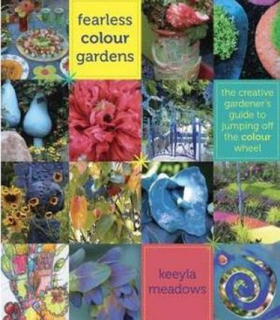 Fearless Colour Gardens: The Creative Gardener's Guide to Jumping Off the Colour Wheel by KEEYLA MEADOWS