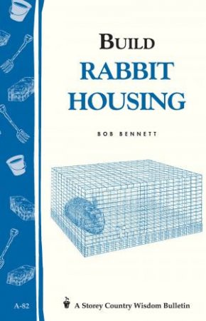 Build Rabbit Housing: Storey's Country Wisdom Bulletin  A.82 by BOB BENNETT