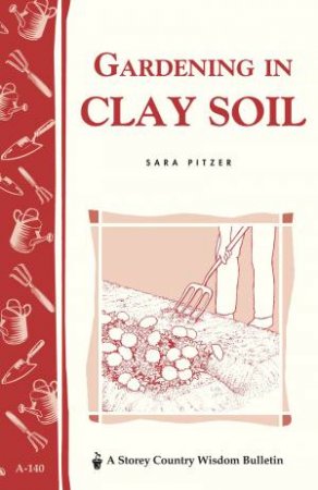 Gardening in Clay Soil: Storey's Country Wisdom Bulletin  A.140 by SARA PITZER