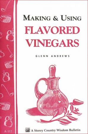 Making and Using Flavored Vinegars: Storey's Country Wisdom Bulletin  A.112 by GLENN ANDREWS