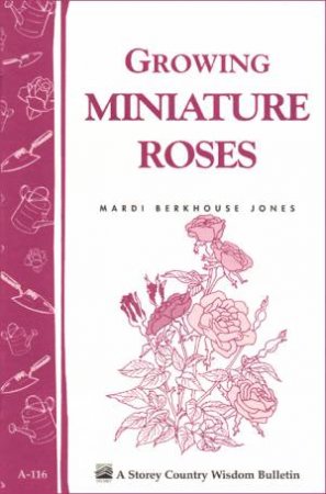 Growing Miniature Roses: Storey's Country Wisdom Bulletin  A.116 by MARDI BERKHOUSE JONES