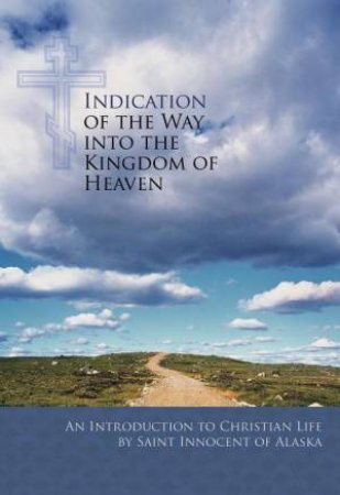 Indication of the Way into the Kingdom of Heaven: An Introduction to Christian Life by ST INNOCENT OF ALASKA