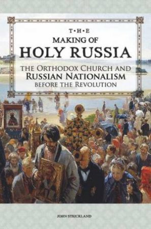 Making of Holy Russia: The Orthodox Chruch and Russian Nationalism Before the Revolution by JOHN STRICKLAND